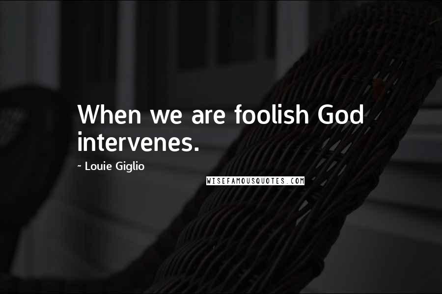 Louie Giglio Quotes: When we are foolish God intervenes.