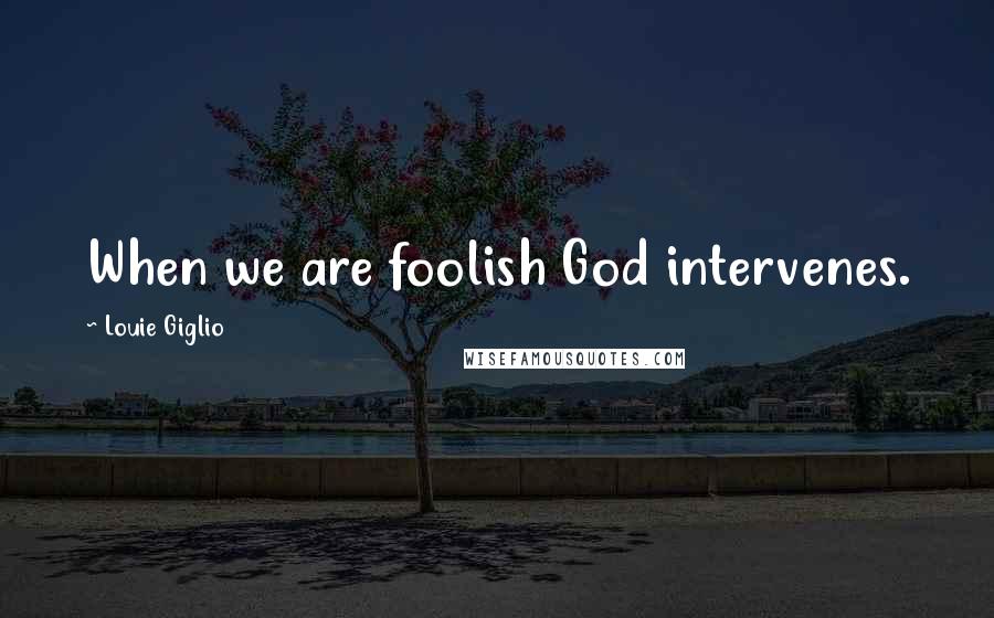 Louie Giglio Quotes: When we are foolish God intervenes.