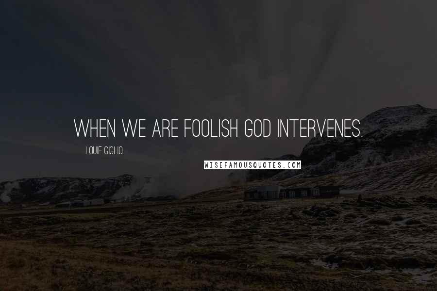 Louie Giglio Quotes: When we are foolish God intervenes.