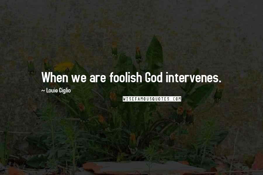 Louie Giglio Quotes: When we are foolish God intervenes.