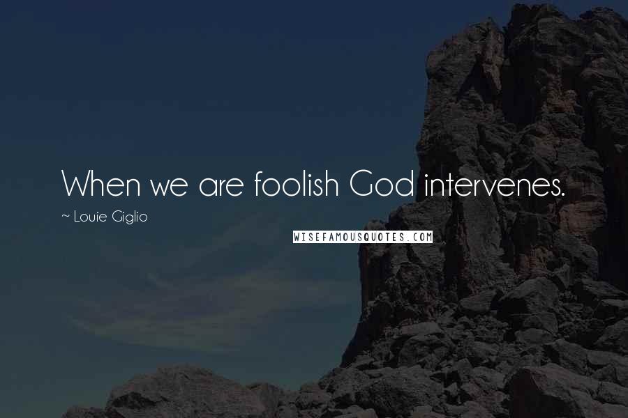 Louie Giglio Quotes: When we are foolish God intervenes.