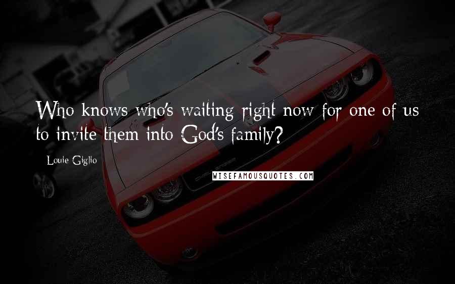 Louie Giglio Quotes: Who knows who's waiting right now for one of us to invite them into God's family?