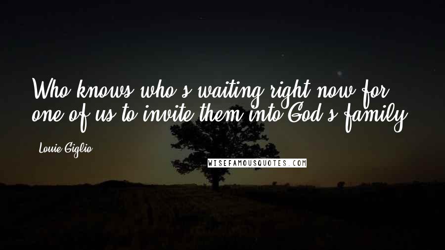 Louie Giglio Quotes: Who knows who's waiting right now for one of us to invite them into God's family?