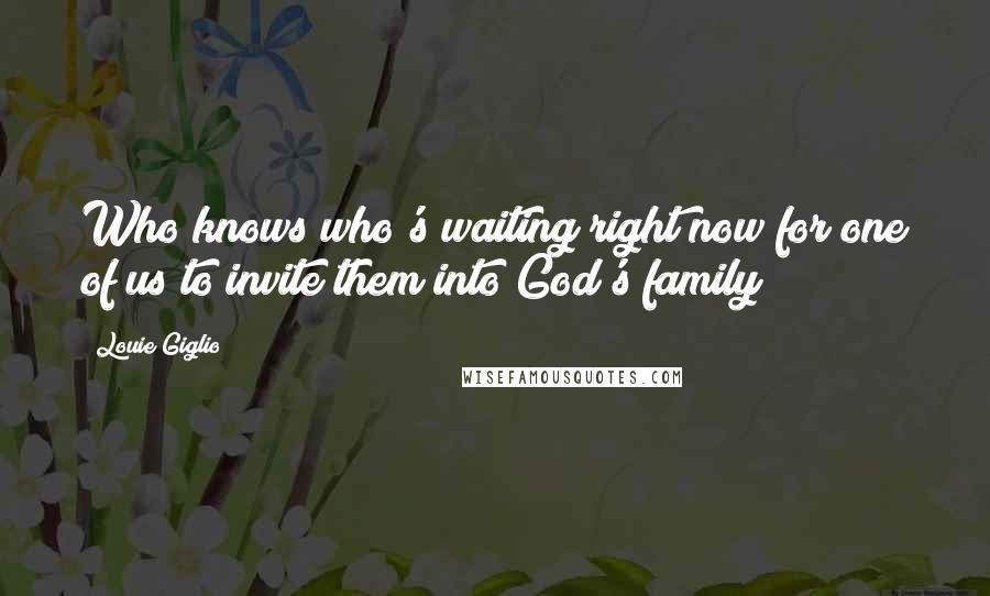 Louie Giglio Quotes: Who knows who's waiting right now for one of us to invite them into God's family?