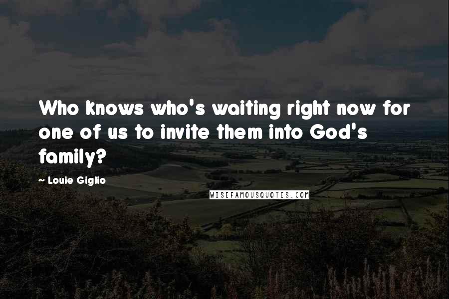 Louie Giglio Quotes: Who knows who's waiting right now for one of us to invite them into God's family?