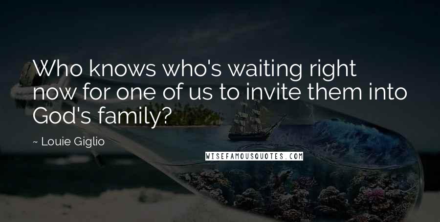 Louie Giglio Quotes: Who knows who's waiting right now for one of us to invite them into God's family?