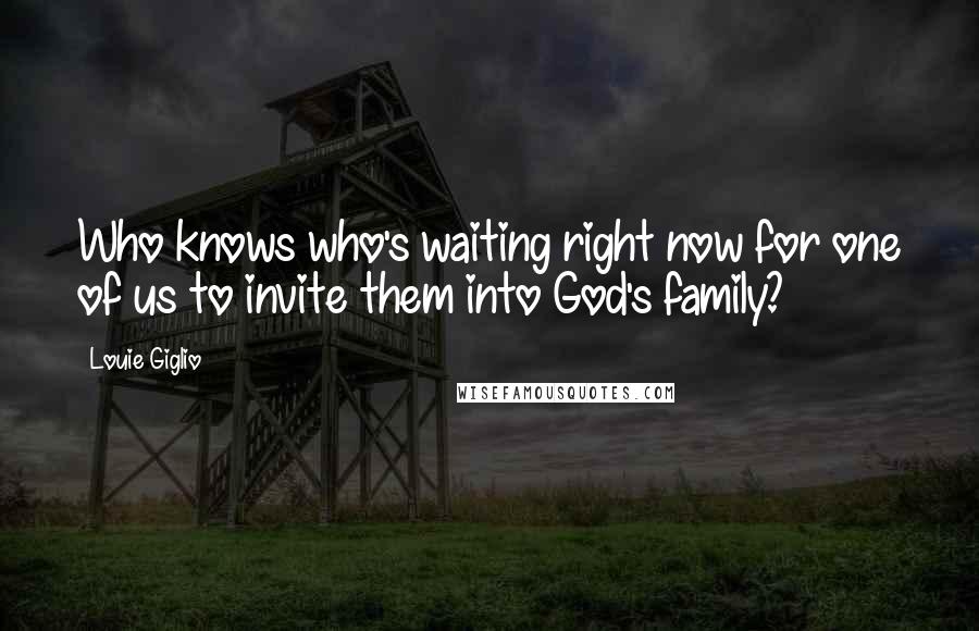 Louie Giglio Quotes: Who knows who's waiting right now for one of us to invite them into God's family?