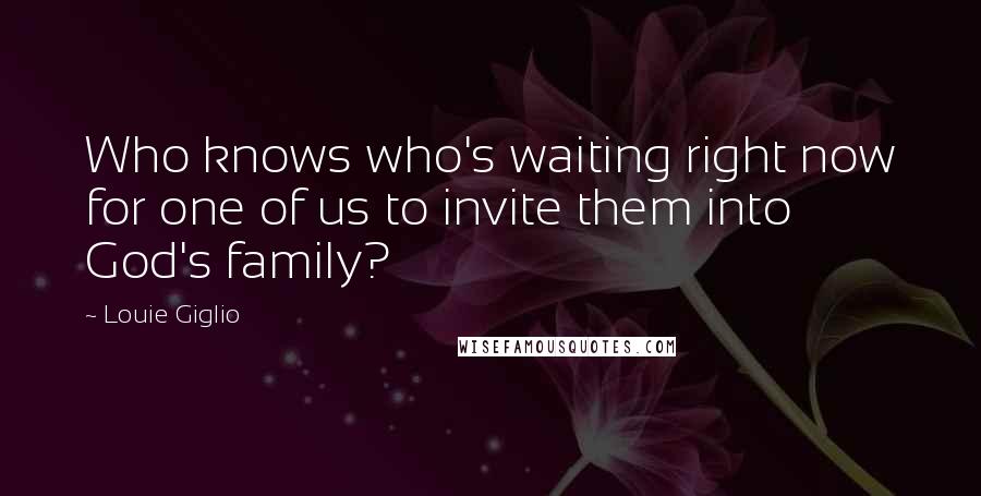 Louie Giglio Quotes: Who knows who's waiting right now for one of us to invite them into God's family?