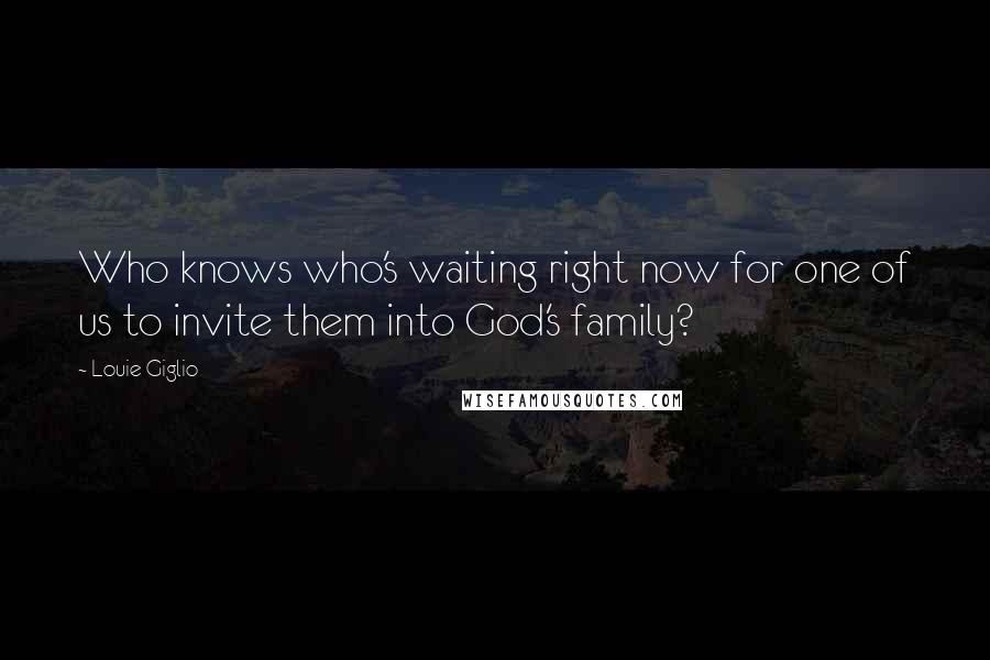 Louie Giglio Quotes: Who knows who's waiting right now for one of us to invite them into God's family?