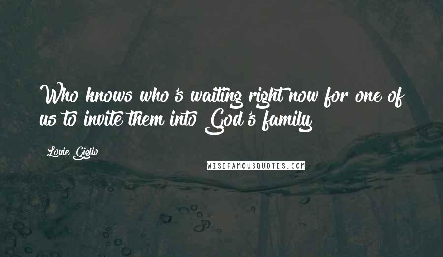 Louie Giglio Quotes: Who knows who's waiting right now for one of us to invite them into God's family?
