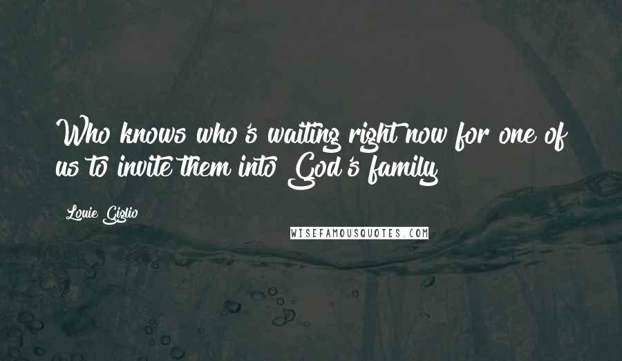 Louie Giglio Quotes: Who knows who's waiting right now for one of us to invite them into God's family?