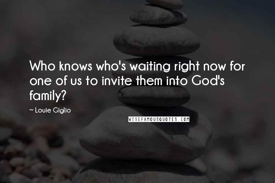 Louie Giglio Quotes: Who knows who's waiting right now for one of us to invite them into God's family?