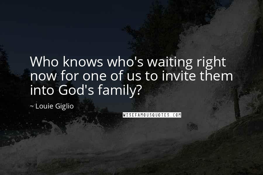 Louie Giglio Quotes: Who knows who's waiting right now for one of us to invite them into God's family?