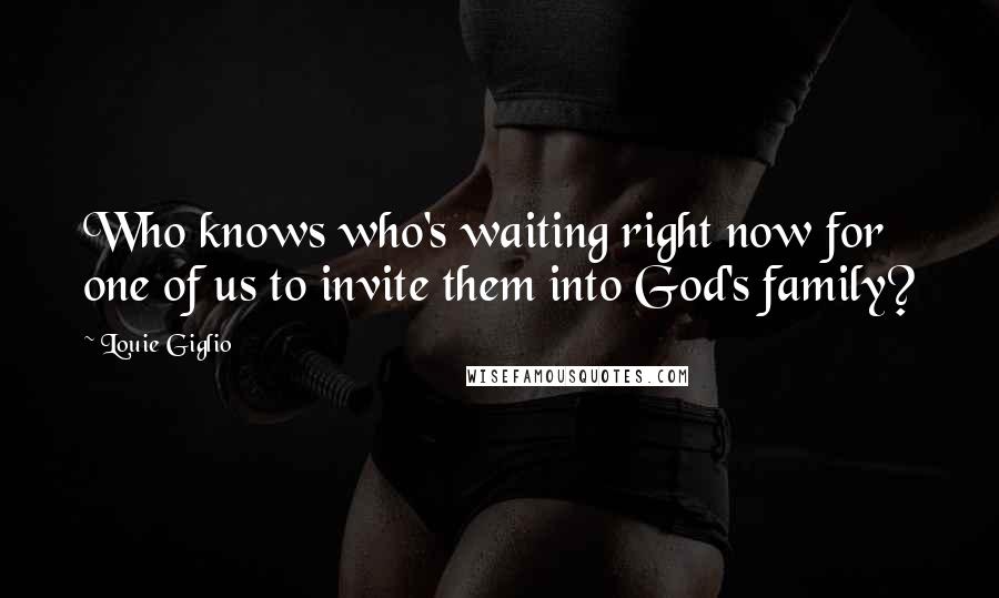 Louie Giglio Quotes: Who knows who's waiting right now for one of us to invite them into God's family?