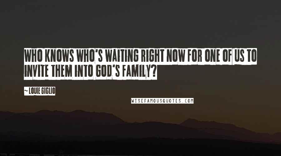 Louie Giglio Quotes: Who knows who's waiting right now for one of us to invite them into God's family?