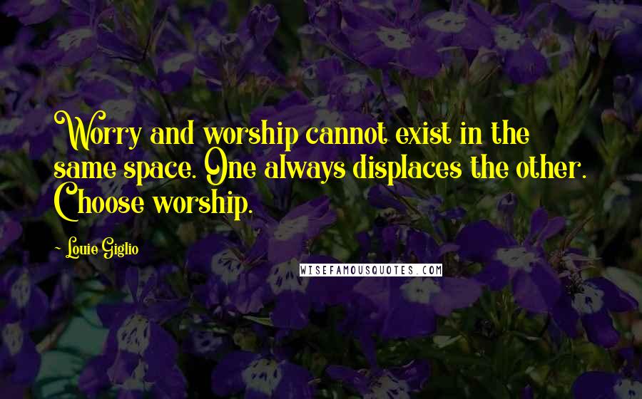 Louie Giglio Quotes: Worry and worship cannot exist in the same space. One always displaces the other. Choose worship.