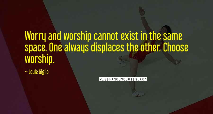 Louie Giglio Quotes: Worry and worship cannot exist in the same space. One always displaces the other. Choose worship.