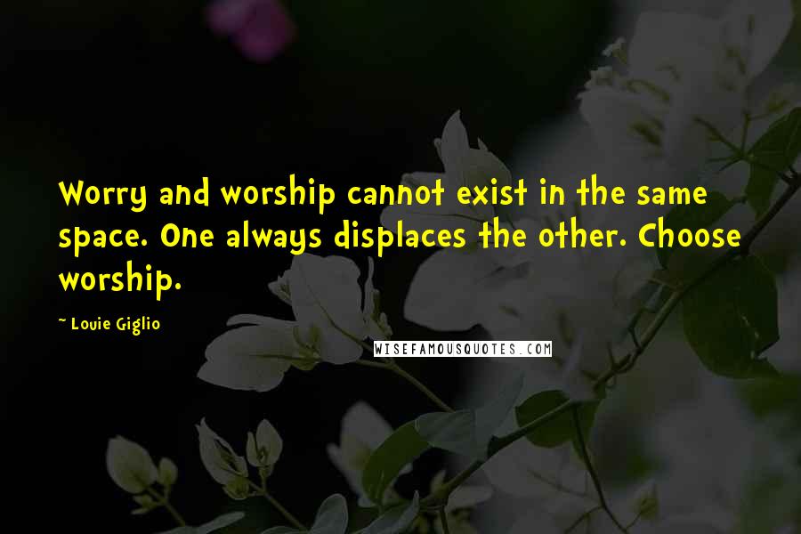 Louie Giglio Quotes: Worry and worship cannot exist in the same space. One always displaces the other. Choose worship.