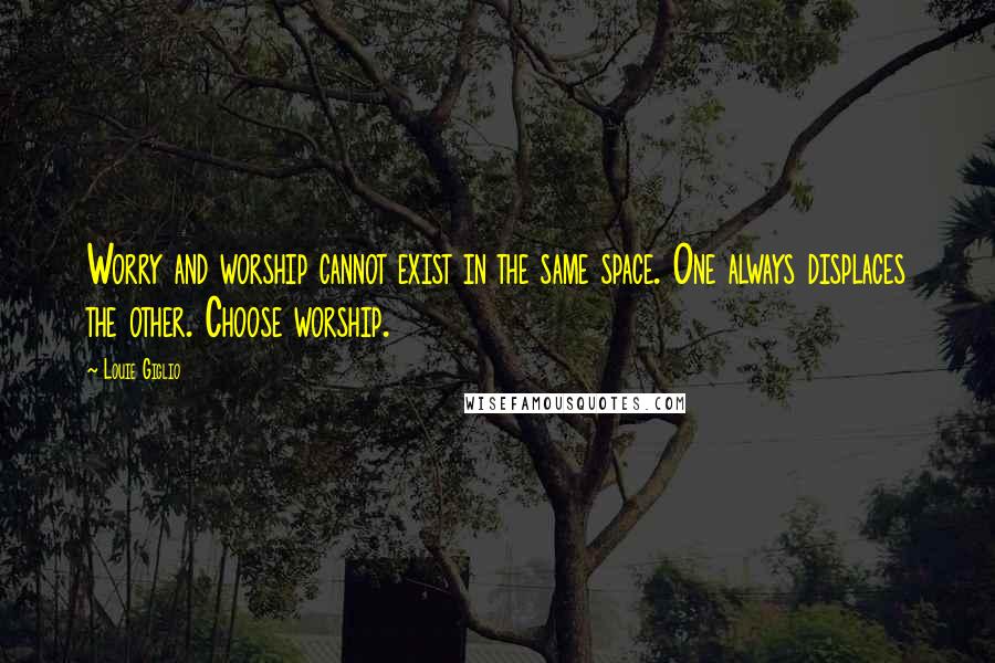 Louie Giglio Quotes: Worry and worship cannot exist in the same space. One always displaces the other. Choose worship.