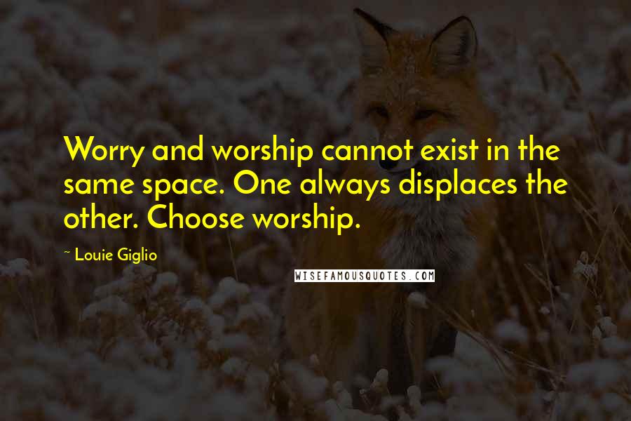 Louie Giglio Quotes: Worry and worship cannot exist in the same space. One always displaces the other. Choose worship.