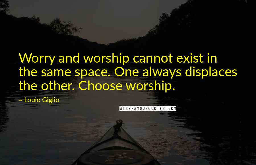 Louie Giglio Quotes: Worry and worship cannot exist in the same space. One always displaces the other. Choose worship.