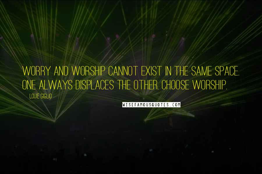 Louie Giglio Quotes: Worry and worship cannot exist in the same space. One always displaces the other. Choose worship.