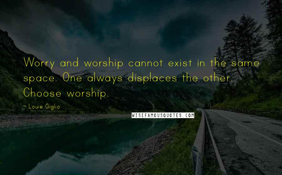 Louie Giglio Quotes: Worry and worship cannot exist in the same space. One always displaces the other. Choose worship.