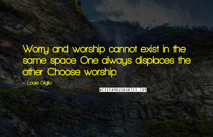 Louie Giglio Quotes: Worry and worship cannot exist in the same space. One always displaces the other. Choose worship.