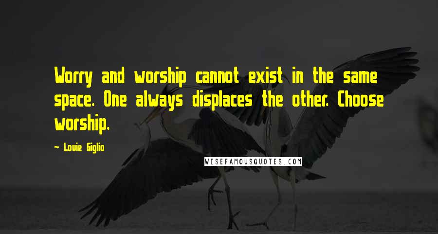 Louie Giglio Quotes: Worry and worship cannot exist in the same space. One always displaces the other. Choose worship.