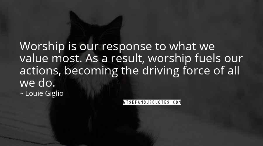 Louie Giglio Quotes: Worship is our response to what we value most. As a result, worship fuels our actions, becoming the driving force of all we do.
