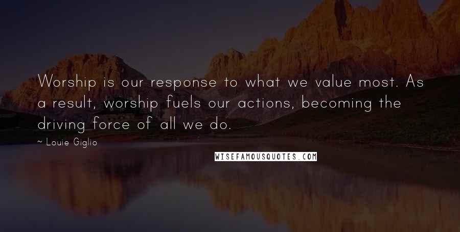 Louie Giglio Quotes: Worship is our response to what we value most. As a result, worship fuels our actions, becoming the driving force of all we do.