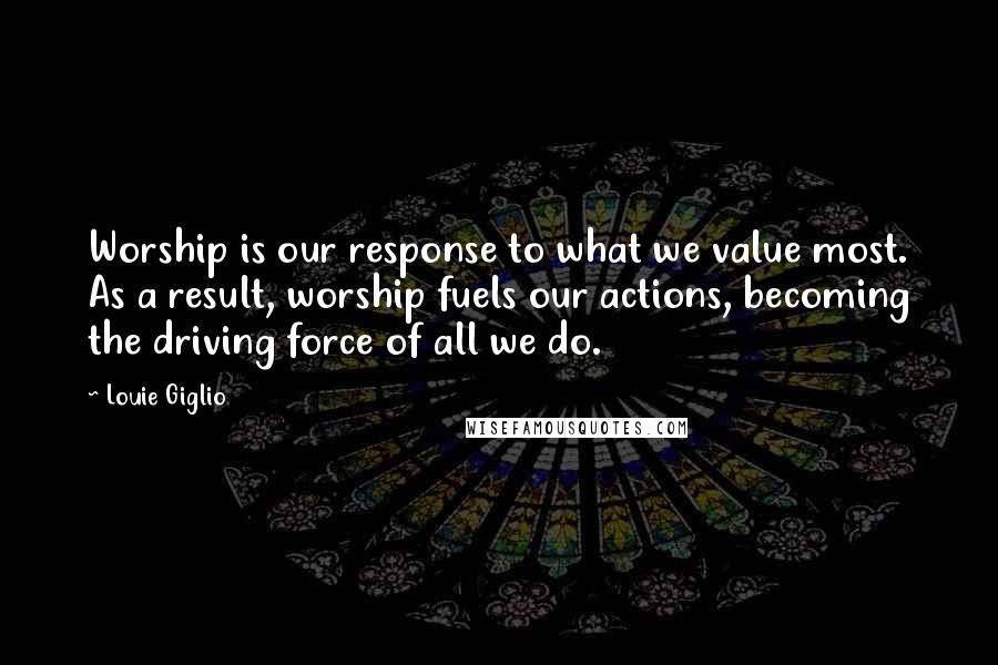 Louie Giglio Quotes: Worship is our response to what we value most. As a result, worship fuels our actions, becoming the driving force of all we do.