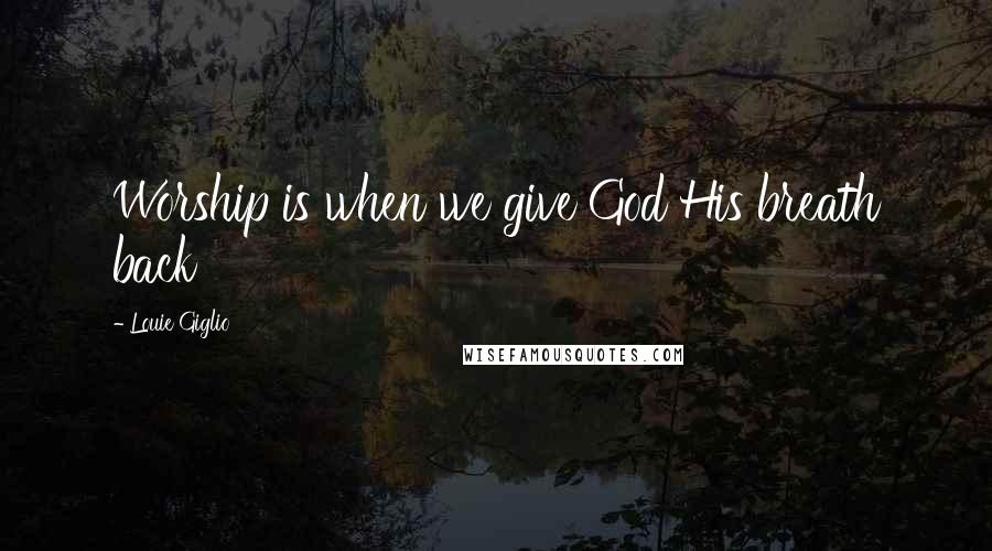 Louie Giglio Quotes: Worship is when we give God His breath back