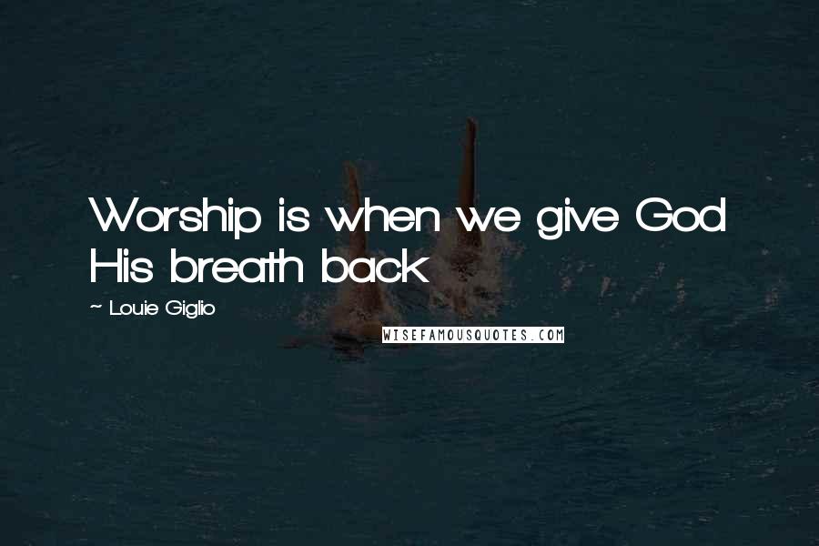 Louie Giglio Quotes: Worship is when we give God His breath back