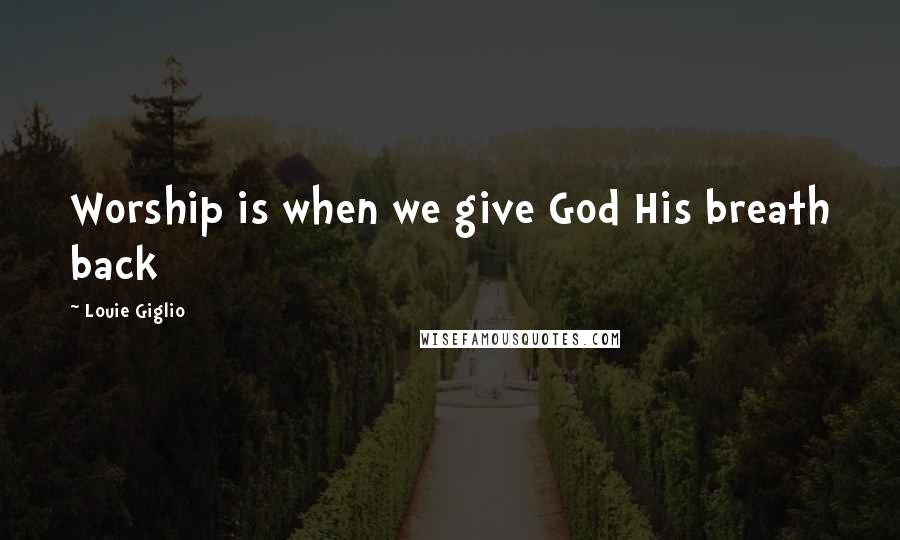 Louie Giglio Quotes: Worship is when we give God His breath back