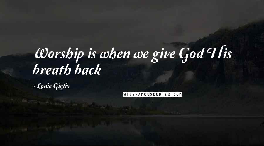 Louie Giglio Quotes: Worship is when we give God His breath back