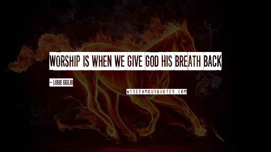 Louie Giglio Quotes: Worship is when we give God His breath back