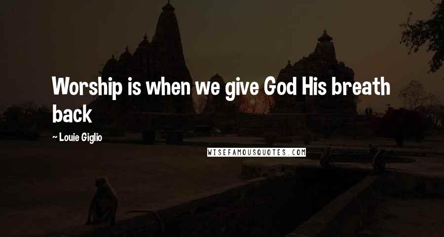 Louie Giglio Quotes: Worship is when we give God His breath back