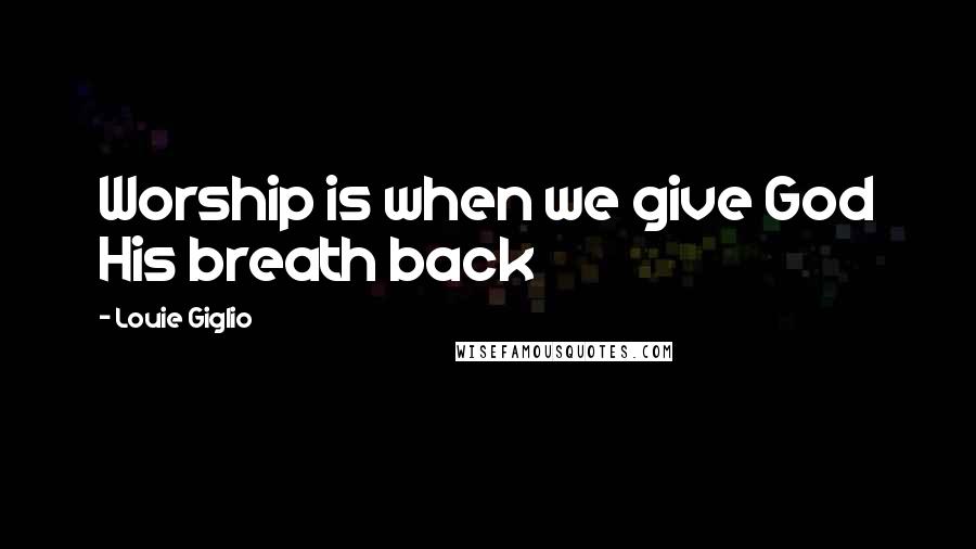 Louie Giglio Quotes: Worship is when we give God His breath back