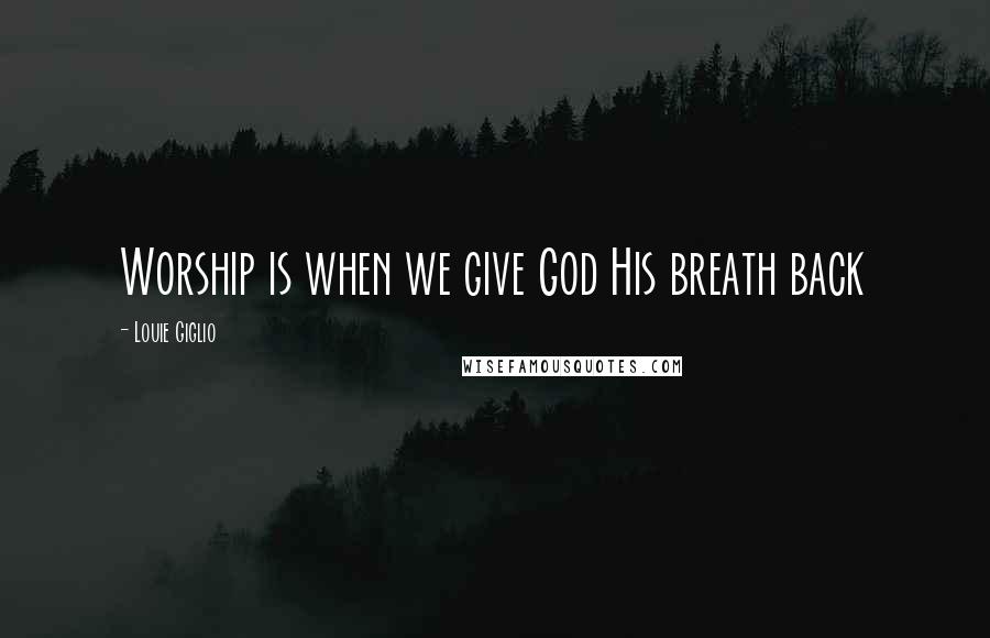 Louie Giglio Quotes: Worship is when we give God His breath back