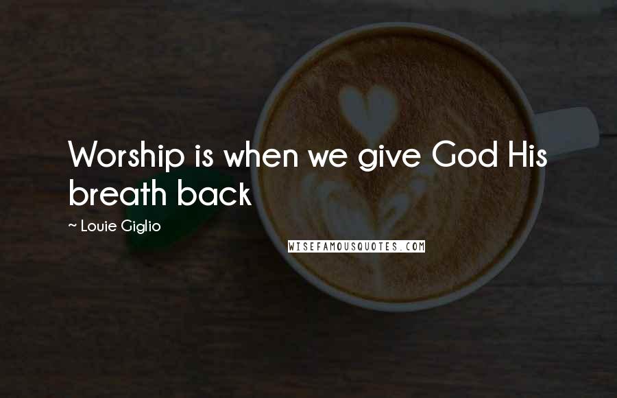 Louie Giglio Quotes: Worship is when we give God His breath back