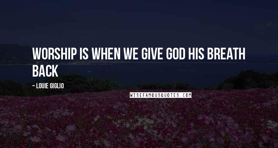 Louie Giglio Quotes: Worship is when we give God His breath back