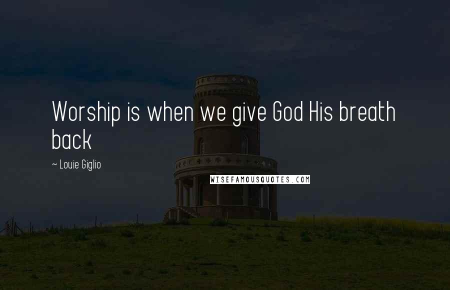 Louie Giglio Quotes: Worship is when we give God His breath back