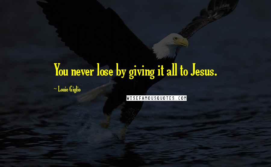 Louie Giglio Quotes: You never lose by giving it all to Jesus.