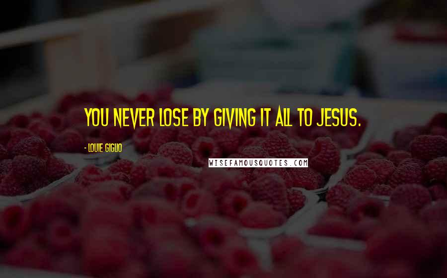 Louie Giglio Quotes: You never lose by giving it all to Jesus.