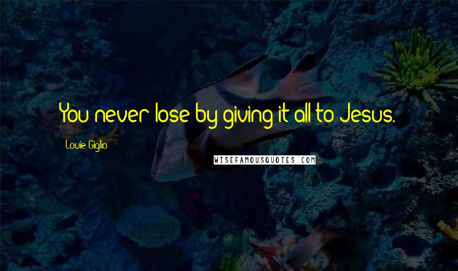 Louie Giglio Quotes: You never lose by giving it all to Jesus.