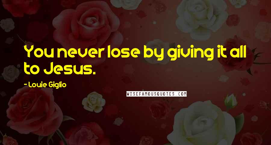 Louie Giglio Quotes: You never lose by giving it all to Jesus.