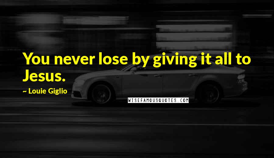 Louie Giglio Quotes: You never lose by giving it all to Jesus.