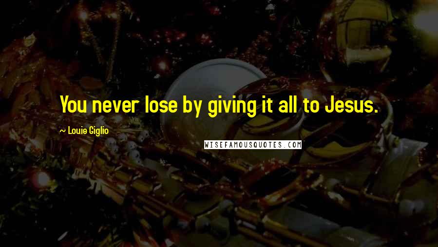 Louie Giglio Quotes: You never lose by giving it all to Jesus.