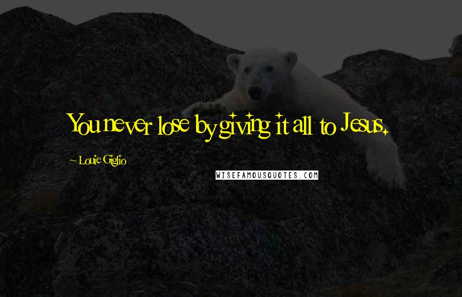 Louie Giglio Quotes: You never lose by giving it all to Jesus.